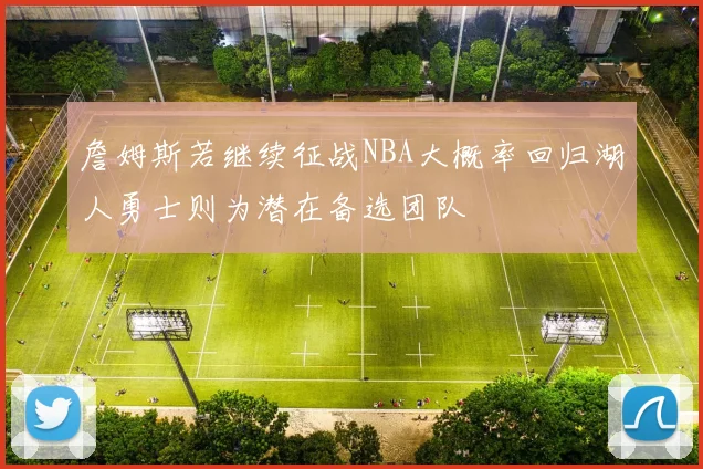 詹姆斯若继续征战NBA大概率回归湖人勇士则为潜在备选团队