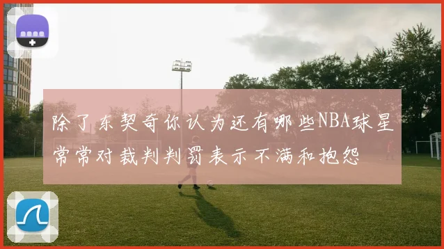除了东契奇你认为还有哪些NBA球星常常对裁判判罚表示不满和抱怨