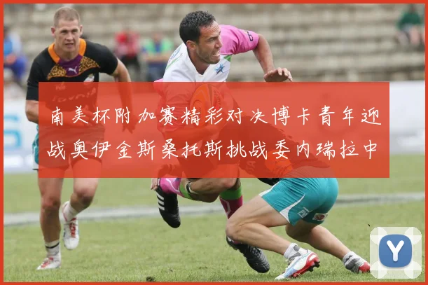 南美杯附加赛精彩对决博卡青年迎战奥伊金斯桑托斯挑战委内瑞拉中央大学