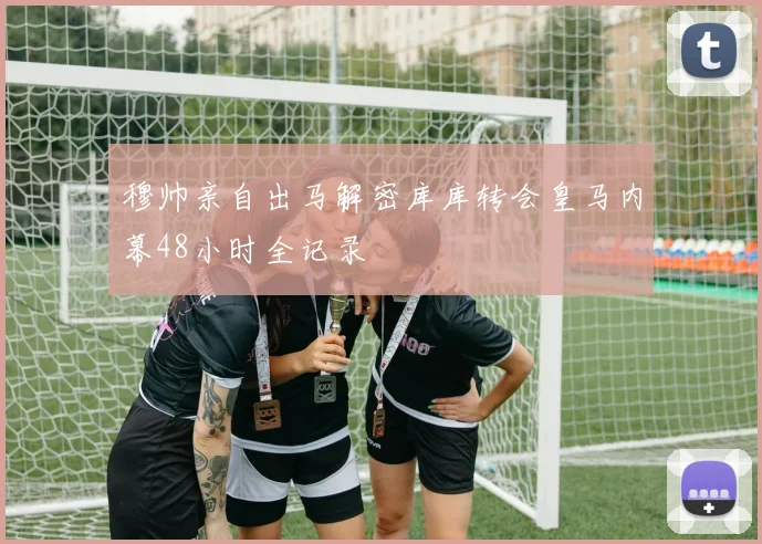 穆帅亲自出马解密库库转会皇马内幕48小时全记录