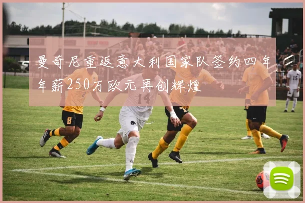 曼奇尼重返意大利国家队签约四年年薪250万欧元再创辉煌