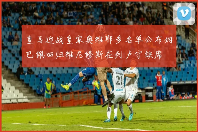 皇马迎战皇家奥维耶多名单公布姆巴佩回归维尼修斯在列卢宁缺席