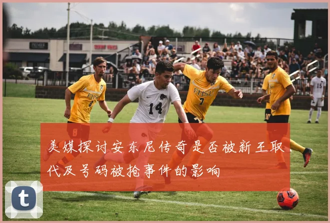 美媒探讨安东尼传奇是否被新王取代及号码被抢事件的影响