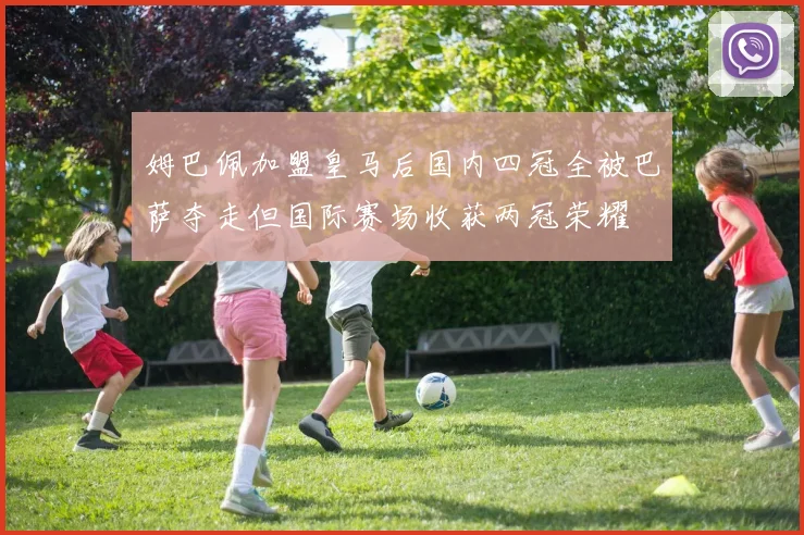 姆巴佩加盟皇马后国内四冠全被巴萨夺走但国际赛场收获两冠荣耀
