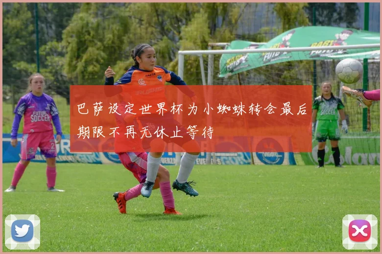 巴萨设定世界杯为小蜘蛛转会最后期限不再无休止等待