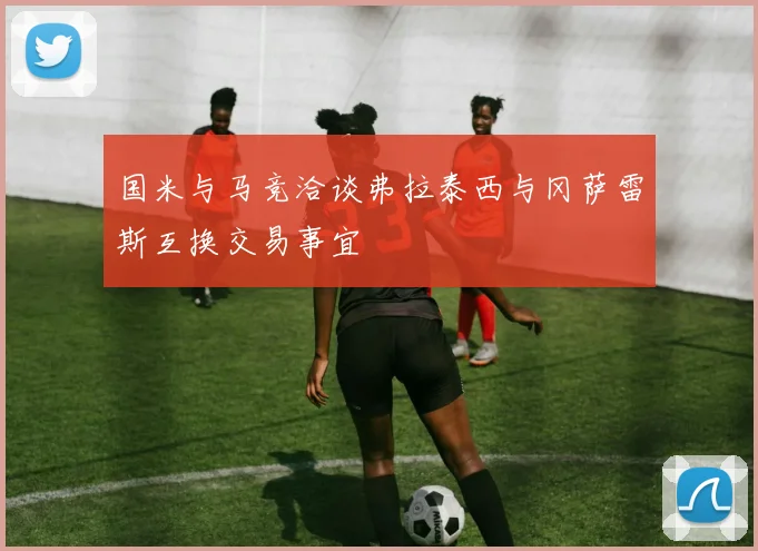 国米与马竞洽谈弗拉泰西与冈萨雷斯互换交易事宜