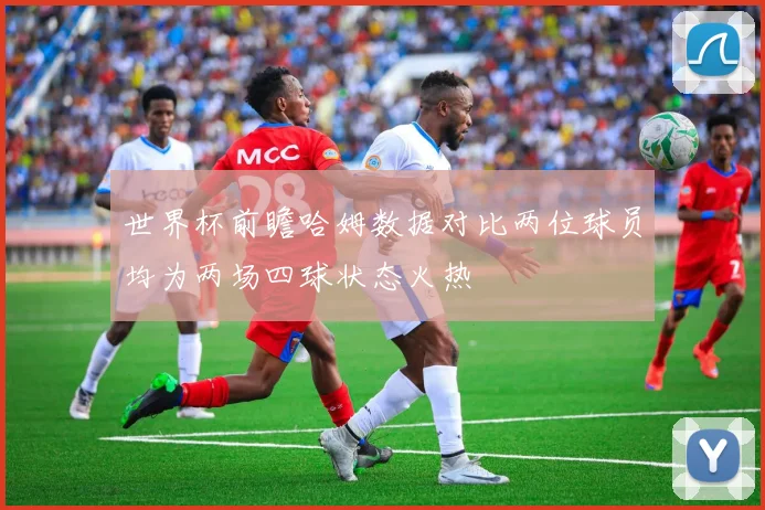 世界杯前瞻哈姆数据对比两位球员均为两场四球状态火热
