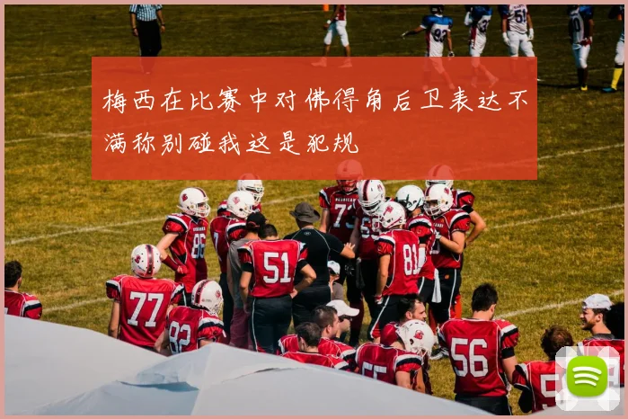 梅西在比赛中对佛得角后卫表达不满称别碰我这是犯规