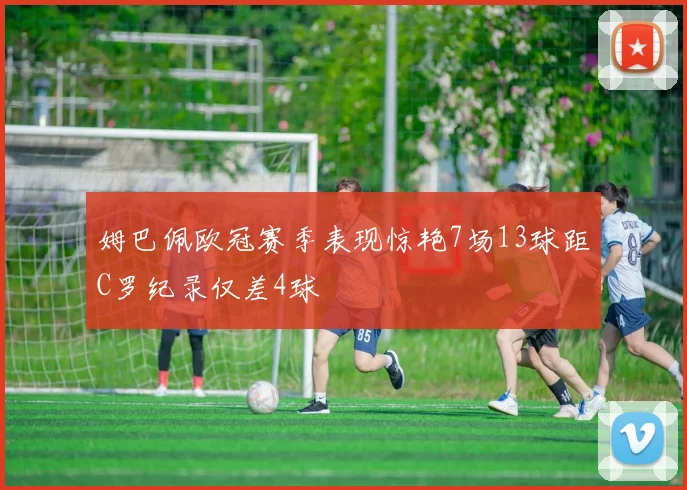 姆巴佩欧冠赛季表现惊艳7场13球距C罗纪录仅差4球