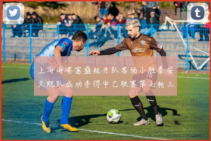 上海海港富盛经开队客场小胜泰安天贶队成功夺得中乙联赛第七轮三分