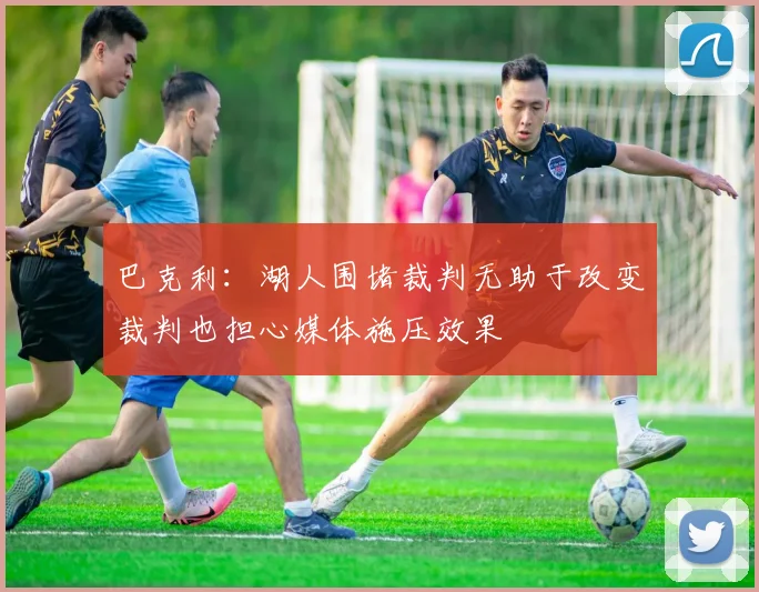 巴克利：湖人围堵裁判无助于改变裁判也担心媒体施压效果