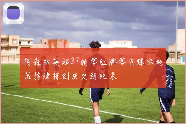 阿森纳英超37轮零红牌零点球末轮若持续将创历史新纪录