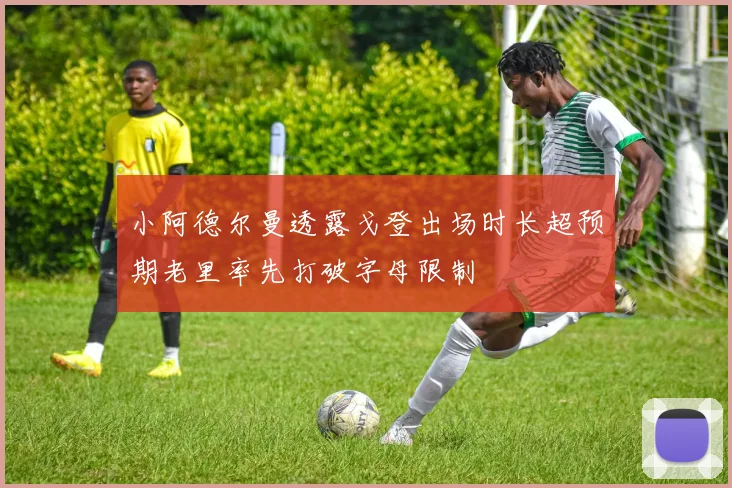 小阿德尔曼透露戈登出场时长超预期老里率先打破字母限制