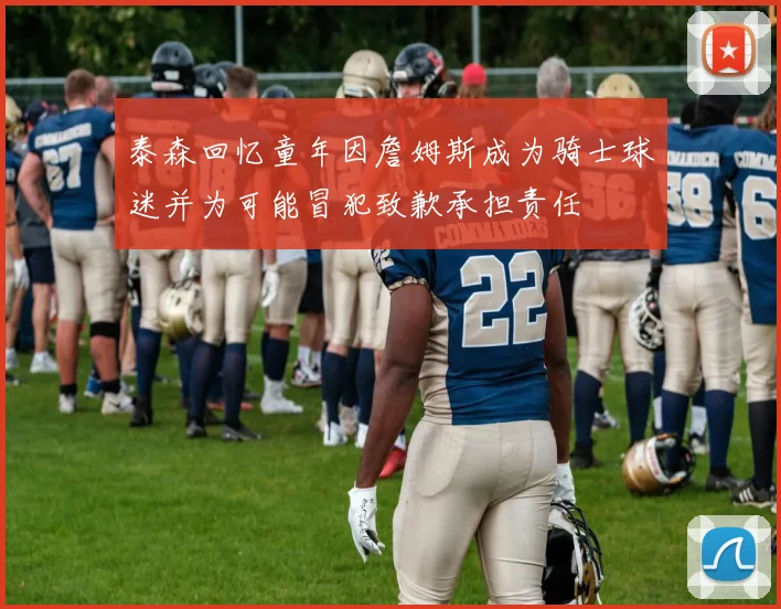泰森回忆童年因詹姆斯成为骑士球迷并为可能冒犯致歉承担责任