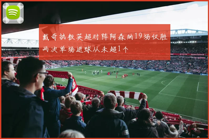 戴奇执教英超对阵阿森纳19场仅胜两次单场进球从未超1个