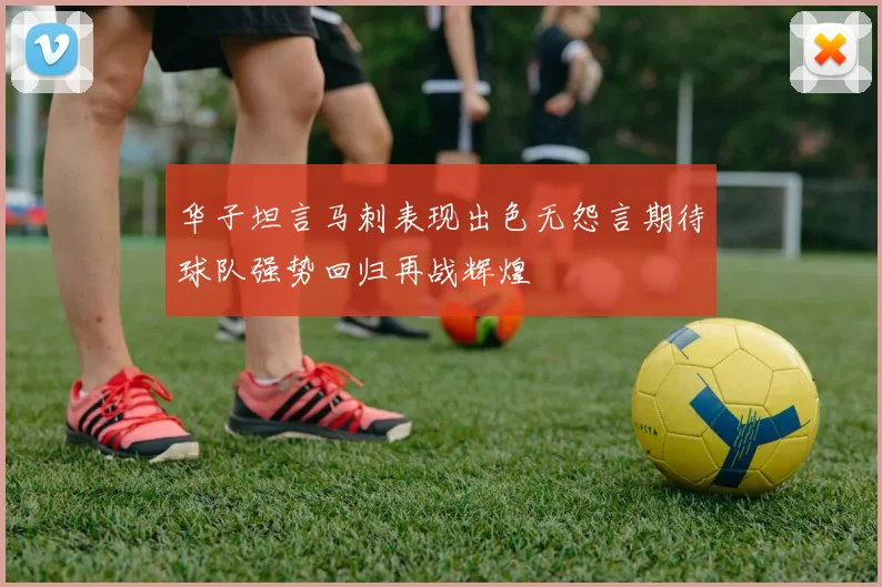 华子坦言马刺表现出色无怨言期待球队强势回归再战辉煌