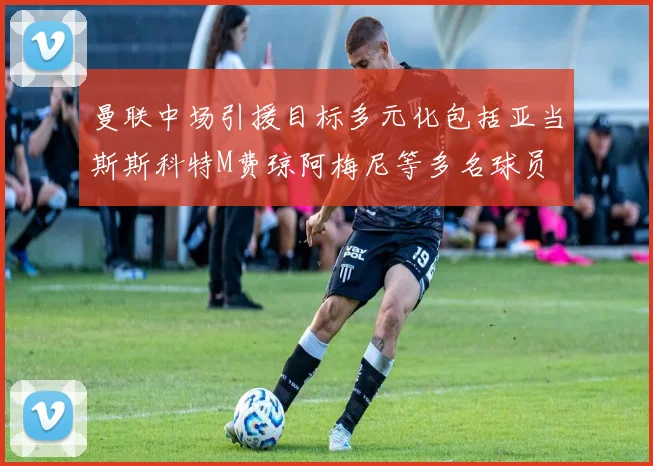 曼联中场引援目标多元化包括亚当斯斯科特M费琼阿梅尼等多名球员