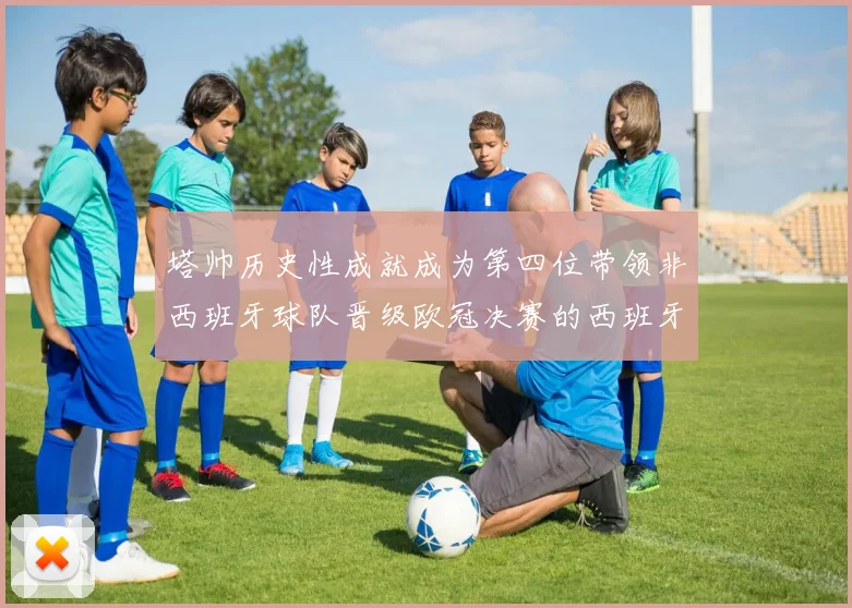 塔帅历史性成就成为第四位带领非西班牙球队晋级欧冠决赛的西班牙教练