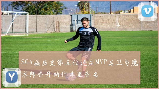 SGA成历史第五位连庄MVP后卫与魔术师乔丹纳什库里齐名