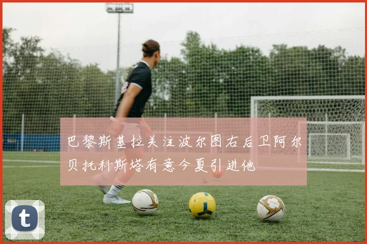 巴黎斯基拉关注波尔图右后卫阿尔贝托科斯塔有意今夏引进他