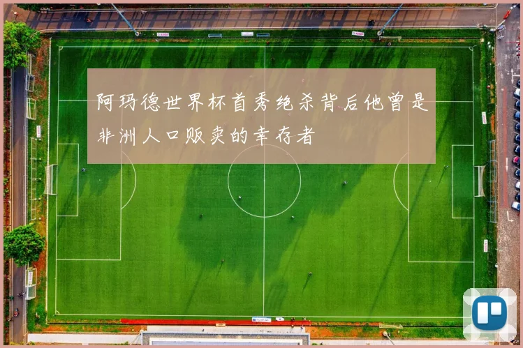阿玛德世界杯首秀绝杀背后他曾是非洲人口贩卖的幸存者